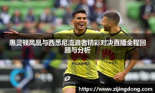 惠灵顿凤凰与西悉尼流浪者精彩对决直播全程回顾与分析
