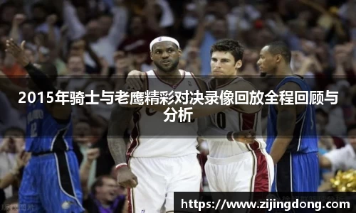 2015年骑士与老鹰精彩对决录像回放全程回顾与分析